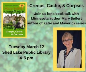 Creeps, Cache, & Corpses Join us for a book talk with Minnesota author Mary Seifert author of Katie and Maverick series Tuesday March 12 Shell Lake Public Library 4-5 pm