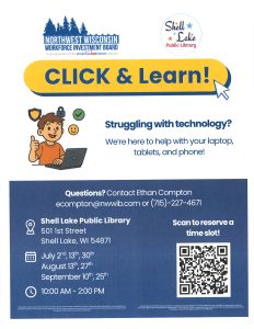 The image is a promotional flyer for a technology support event hosted by the Shell Lake Public Library in partnership with the Northwest Wisconsin Workforce Investment Board. At the top, there are two logos: the Northwest Wisconsin Workforce Investment Board logo and the Shell Lake Public Library logo. The main section features a bright yellow banner with the text “CLICK & Learn!” in large, bold letters. Below this, there is an illustration of a smiling young man giving a thumbs-up while interacting with a laptop, surrounded by icons representing technology. The text below addresses individuals struggling with technology, offering support for laptops, tablets, and phones. At the bottom, the flyer provides detailed information, including the library's address on 501 1st Street, Shell Lake, WI 54871. It lists specific dates for the event in July, August, and September, and indicates the time of the event from 10:00 AM to 2:00 PM. Additionally, there is a section with contact information for Ethan Compton, including an email address and phone number. A QR code is present with a note encouraging individuals to scan it to reserve a time slot.